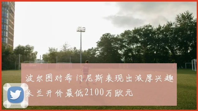 波尔图对希门尼斯表现出浓厚兴趣米兰开价最低2100万欧元