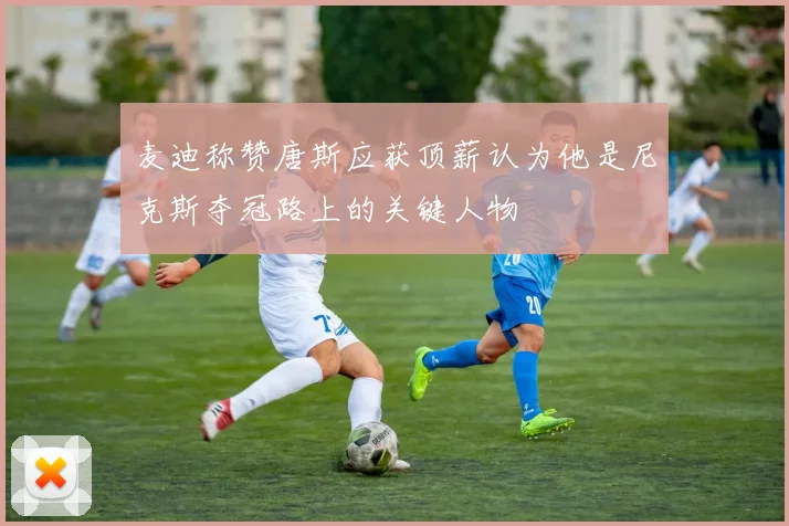 麦迪称赞唐斯应获顶薪认为他是尼克斯夺冠路上的关键人物