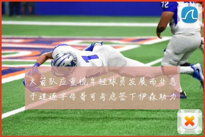 火箭队应重视年轻球员发展而非急于追逐字母哥可考虑签下伊森助力成长