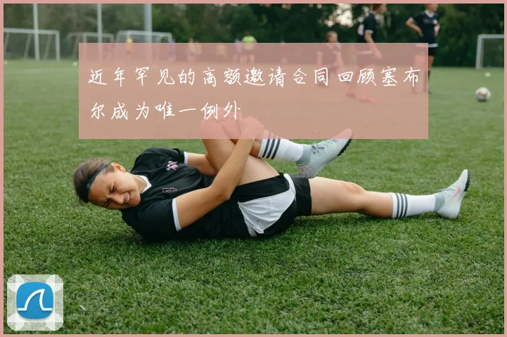 近年罕见的高额邀请合同回顾塞布尔成为唯一例外