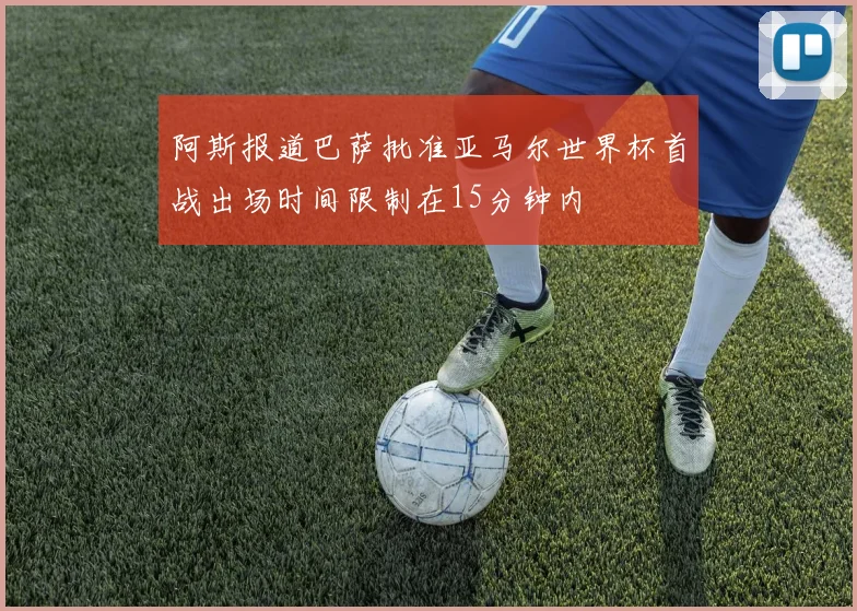 阿斯报道巴萨批准亚马尔世界杯首战出场时间限制在15分钟内