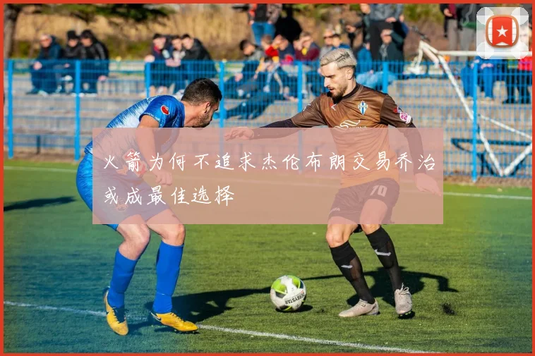 火箭为何不追求杰伦布朗交易乔治或成最佳选择